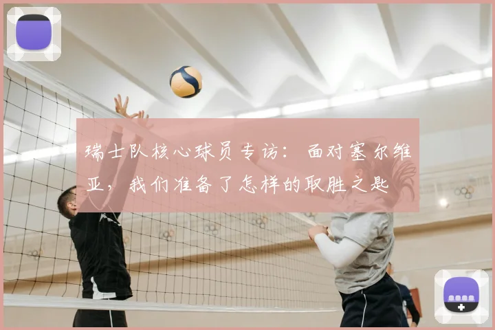 瑞士队核心球员专访：面对塞尔维亚，我们准备了怎样的取胜之匙
