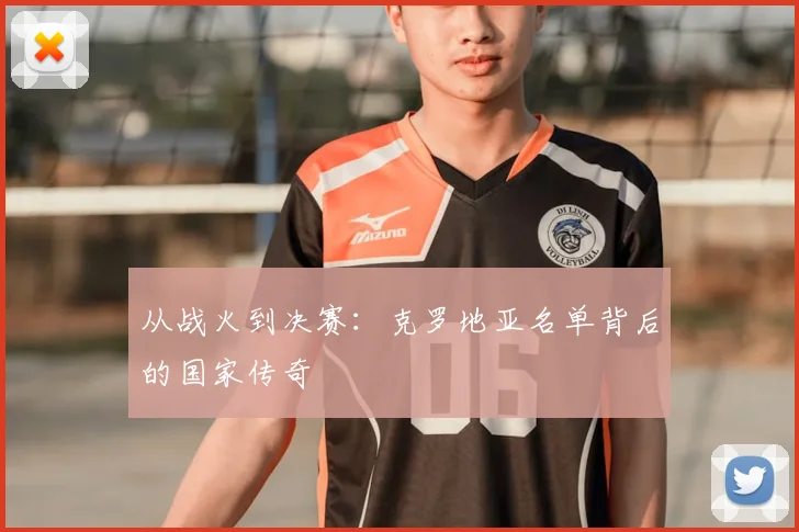 从战火到决赛：克罗地亚名单背后的国家传奇