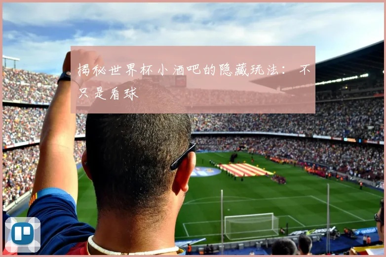 揭秘世界杯小酒吧的隐藏玩法：不只是看球