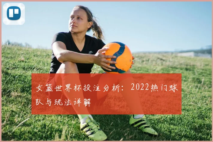 女篮世界杯投注分析：2022热门球队与玩法详解