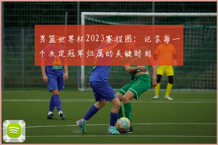 男篮世界杯2023赛程图:记录每一个决定冠军归属的关键时刻