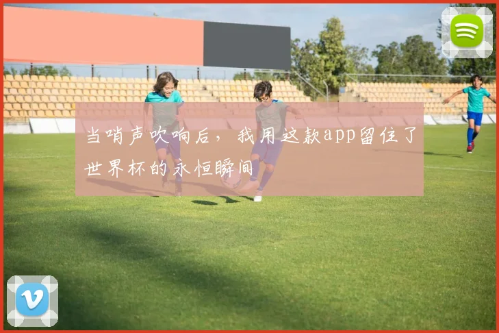 当哨声吹响后，我用这款app留住了世界杯的永恒瞬间