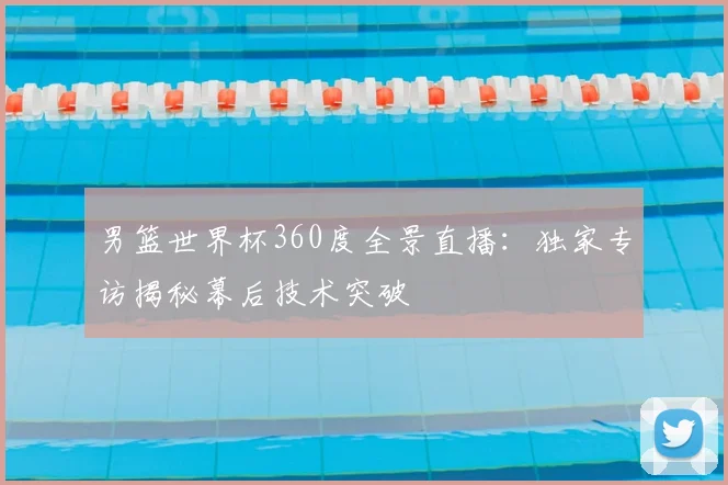 男篮世界杯360度全景直播：独家专访揭秘幕后技术突破