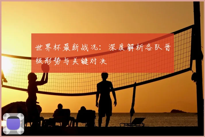世界杯最新战况：深度解析各队晋级形势与关键对决