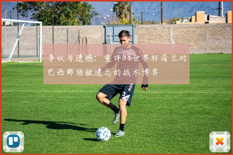 争议与遗憾：重评98世界杯荷兰对巴西那场被遗忘的战术博弈