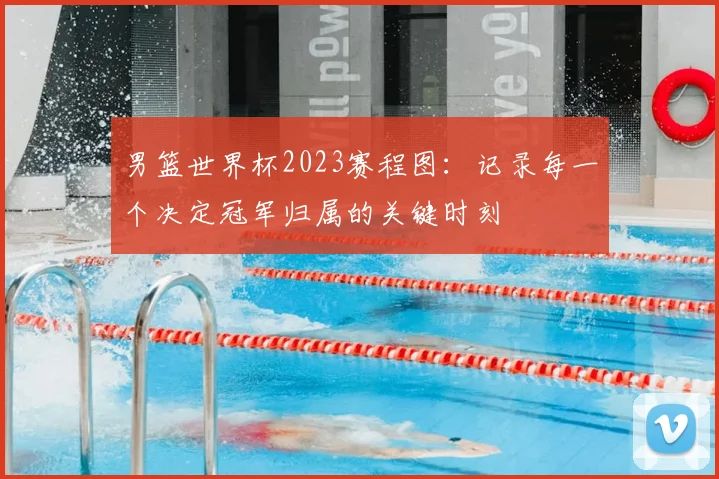 男篮世界杯2023赛程图:记录每一个决定冠军归属的关键时刻