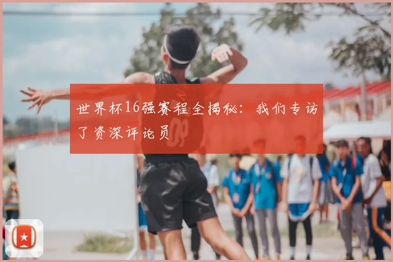 世界杯16强赛程全揭秘：我们专访了资深评论员