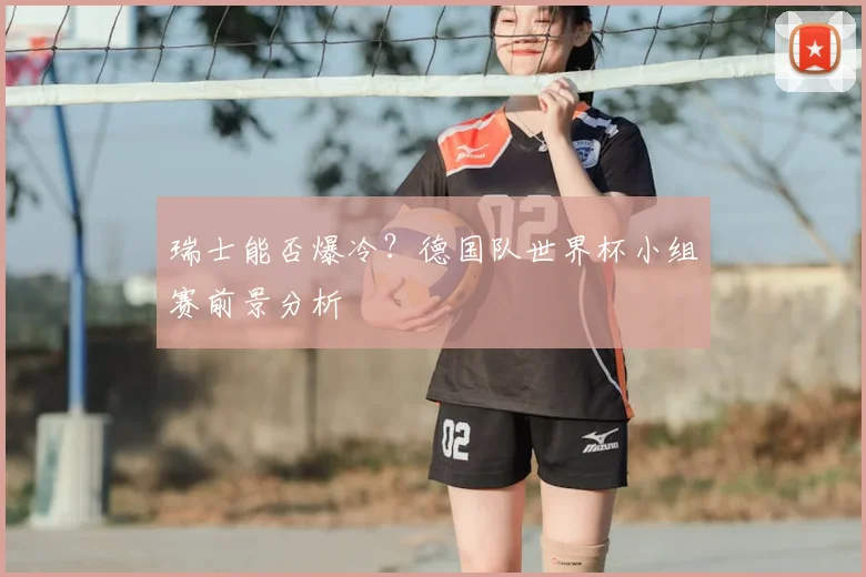 瑞士能否爆冷？德国队世界杯小组赛前景分析