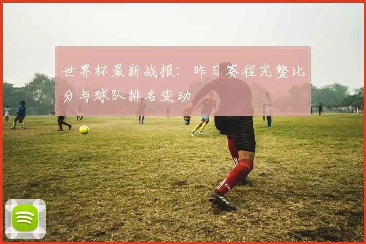 世界杯最新战报：昨日赛程完整比分与球队排名变动