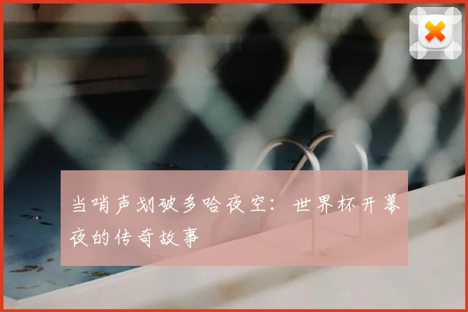当哨声划破多哈夜空：世界杯开幕夜的传奇故事