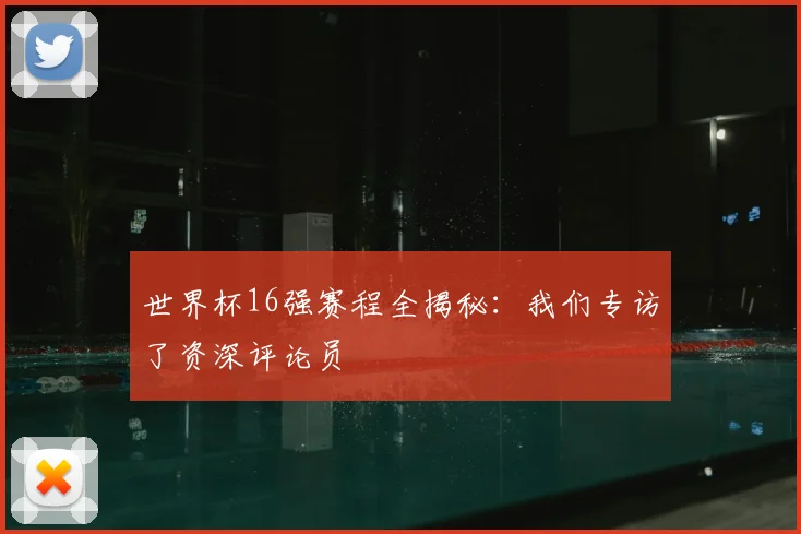 世界杯16强赛程全揭秘：我们专访了资深评论员