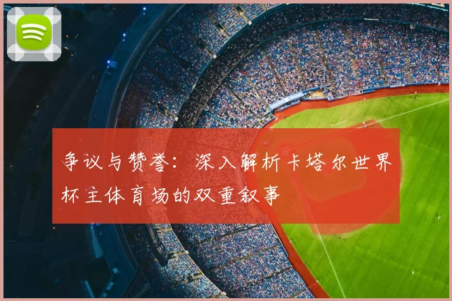 争议与赞誉：深入解析卡塔尔世界杯主体育场的双重叙事
