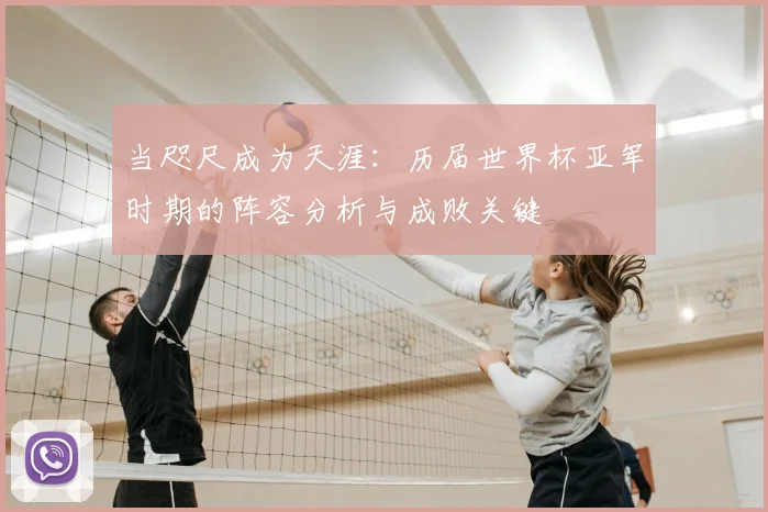 当咫尺成为天涯：历届世界杯亚军时期的阵容分析与成败关键