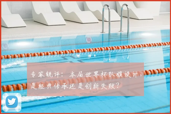 专家锐评:本届世界杯队旗设计,是经典传承还是创新失败?