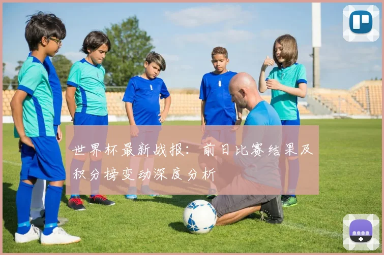 世界杯最新战报：前日比赛结果及积分榜变动深度分析