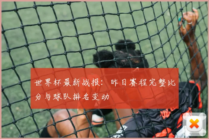 世界杯最新战报：昨日赛程完整比分与球队排名变动