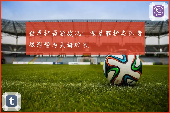 世界杯最新战况：深度解析各队晋级形势与关键对决