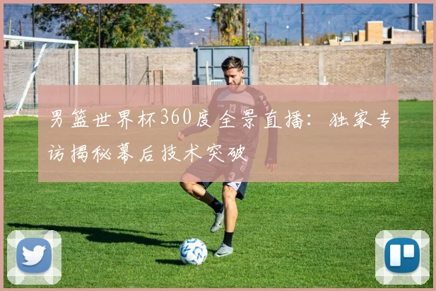 男篮世界杯360度全景直播：独家专访揭秘幕后技术突破