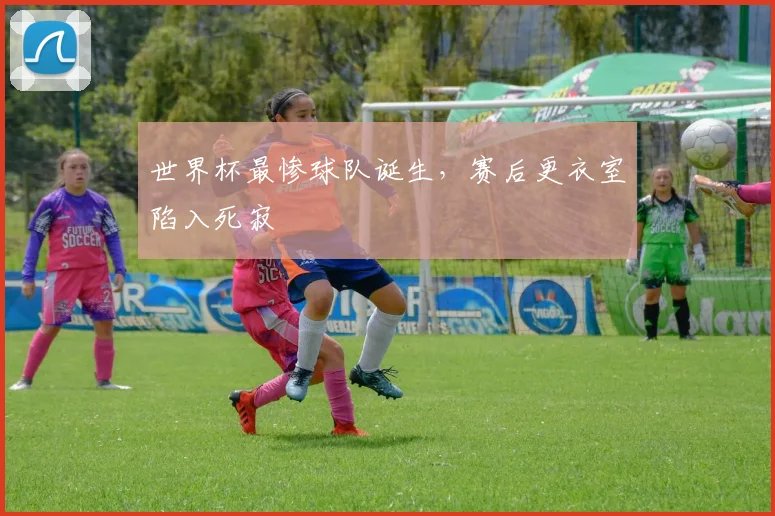 世界杯最惨球队诞生，赛后更衣室陷入死寂