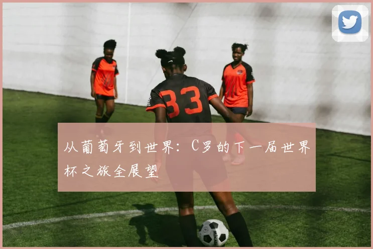 从葡萄牙到世界：C罗的下一届世界杯之旅全展望