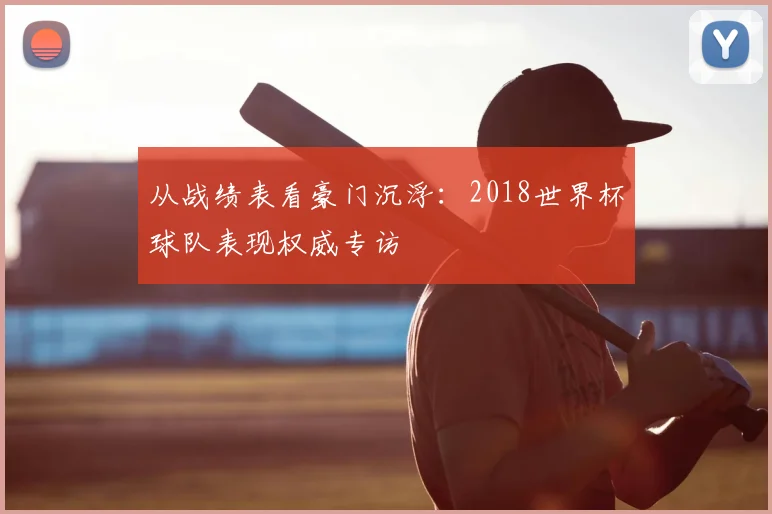 从战绩表看豪门沉浮:2018世界杯球队表现权威专访