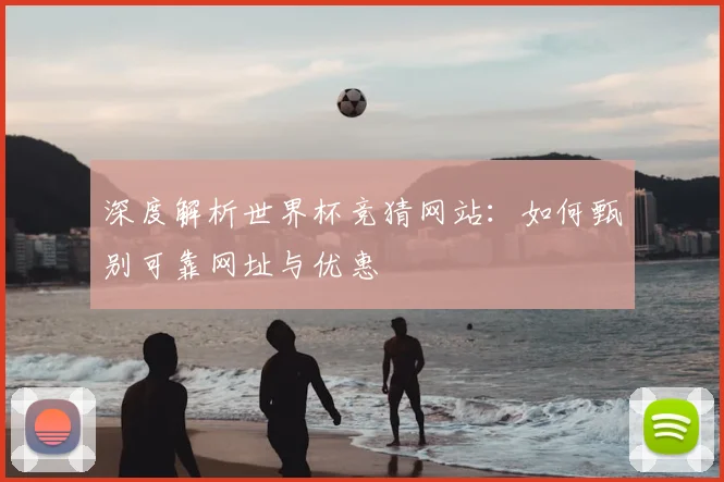 深度解析世界杯竞猜网站：如何甄别可靠网址与优惠