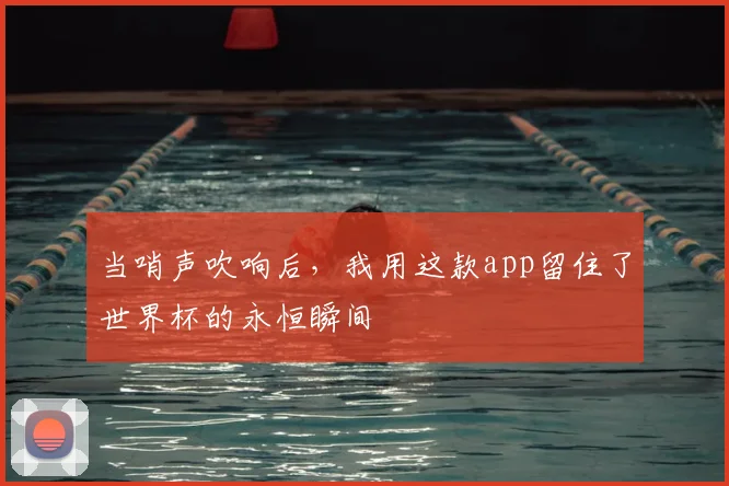 当哨声吹响后，我用这款app留住了世界杯的永恒瞬间
