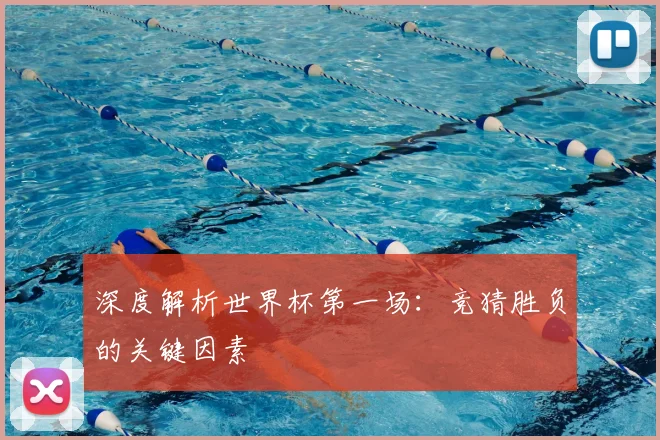深度解析世界杯第一场：竞猜胜负的关键因素