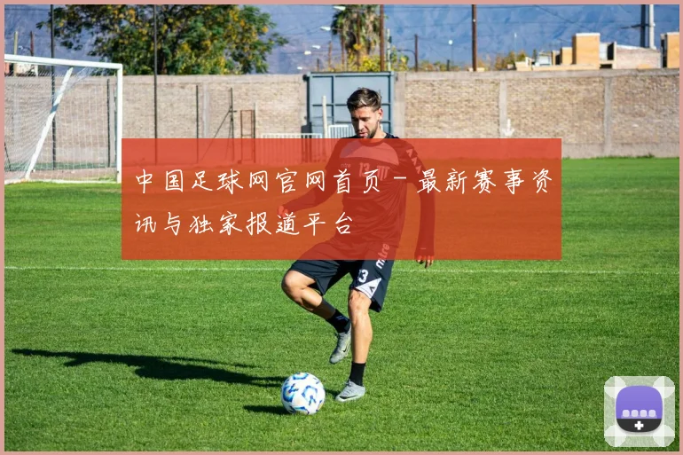 中国足球网官网首页 - 最新赛事资讯与独家报道平台