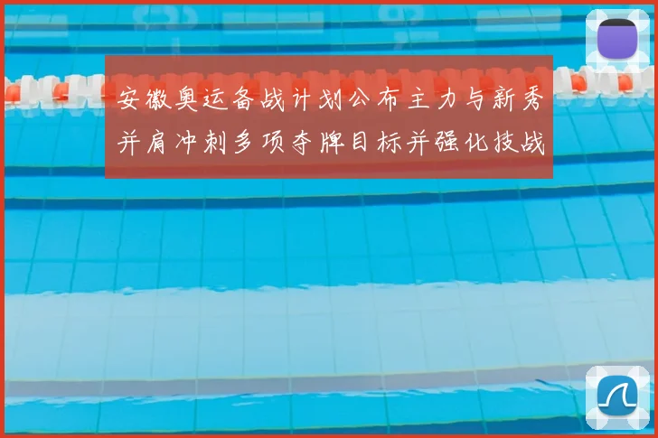 安徽奥运备战计划公布主力与新秀并肩冲刺多项夺牌目标并强化技战术储备