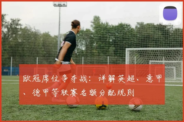 欧冠席位争夺战：详解英超、意甲、德甲等联赛名额分配规则