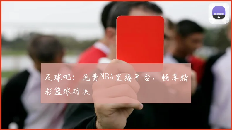 足球吧:免费NBA直播平台,畅享精彩篮球对决