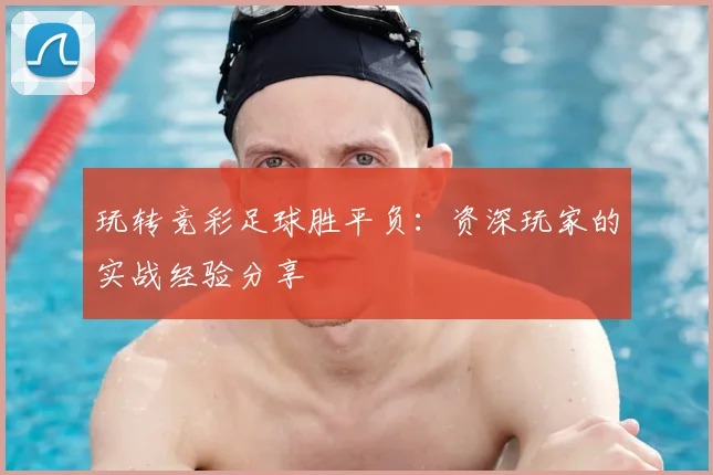 玩转竞彩足球胜平负：资深玩家的实战经验分享