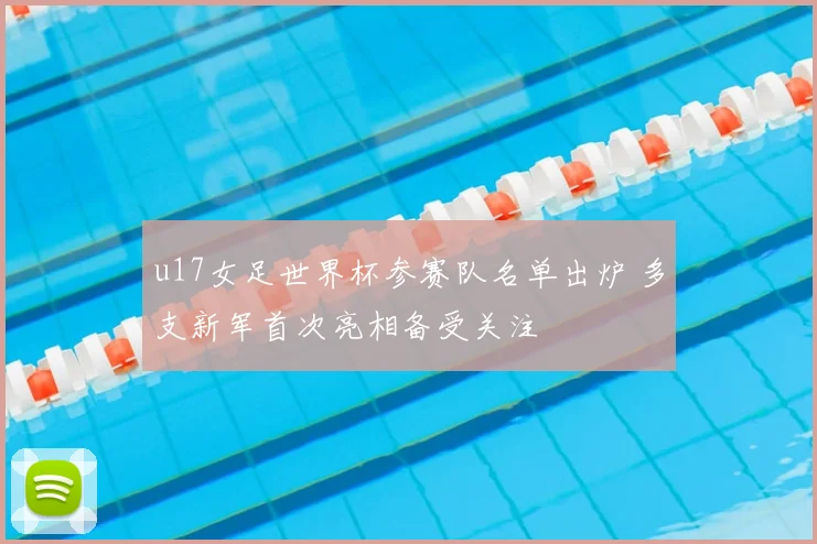 u17女足世界杯参赛队名单出炉 多支新军首次亮相备受关注