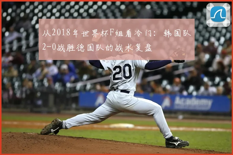 从2018年世界杯F组看冷门：韩国队2-0战胜德国队的战术复盘