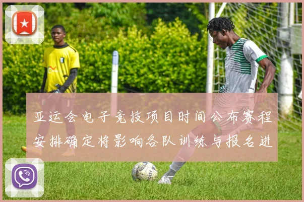 亚运会电子竞技项目时间公布赛程安排确定将影响各队训练与报名进度