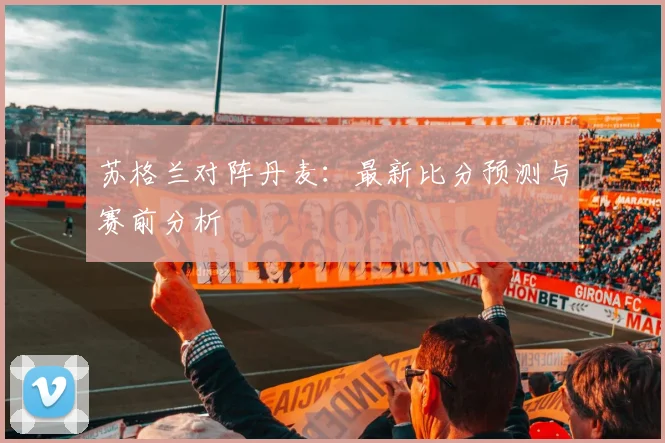 苏格兰对阵丹麦：最新比分预测与赛前分析