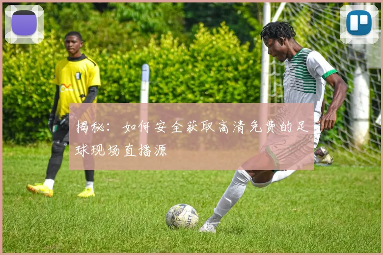 揭秘：如何安全获取高清免费的足球现场直播源