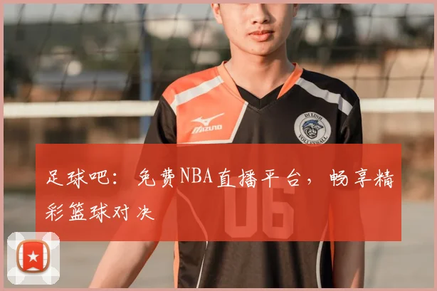 足球吧：免费NBA直播平台，畅享精彩篮球对决