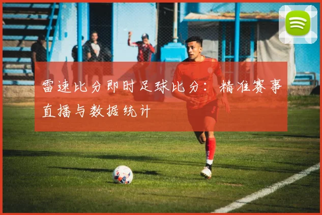 雷速比分即时足球比分:精准赛事直播与数据统计