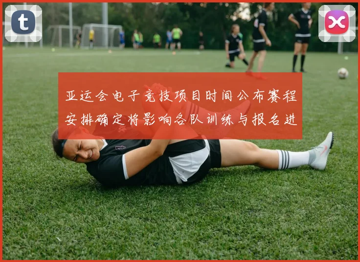 亚运会电子竞技项目时间公布赛程安排确定将影响各队训练与报名进度