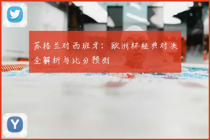 苏格兰对西班牙:欧洲杯经典对决全解析与比分预测