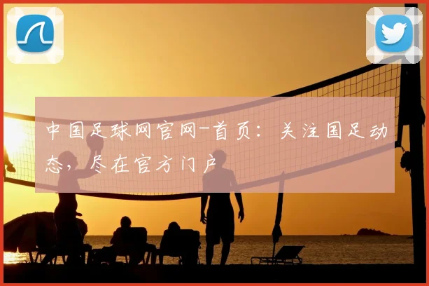 中国足球网官网-首页：关注国足动态，尽在官方门户