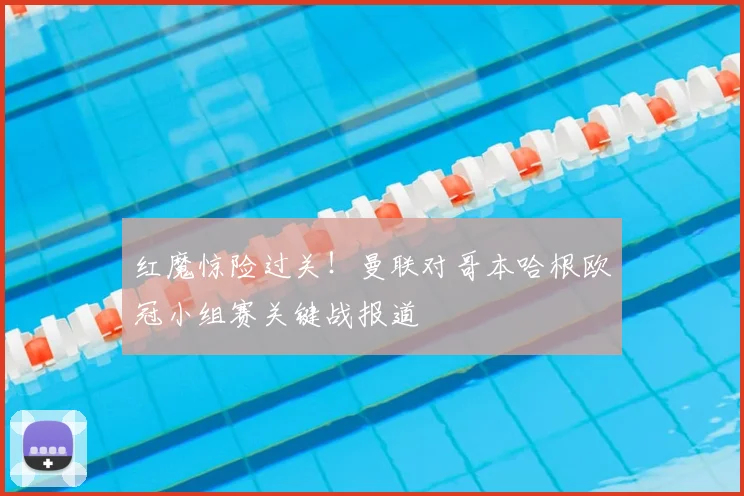 红魔惊险过关！曼联对哥本哈根欧冠小组赛关键战报道