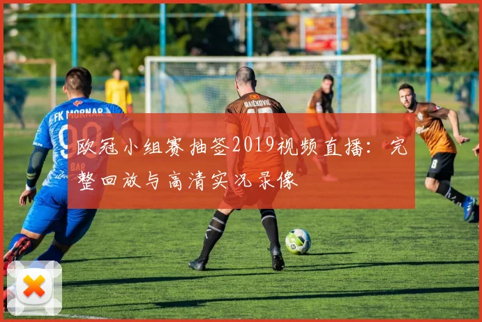 欧冠小组赛抽签2019视频直播：完整回放与高清实况录像