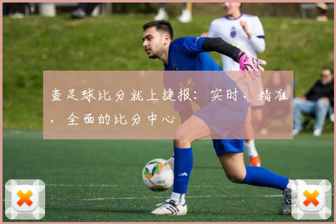 查足球比分就上捷报：实时、精准、全面的比分中心