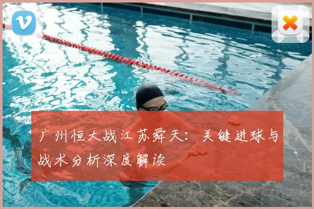 广州恒大战江苏舜天：关键进球与战术分析深度解读