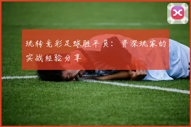 玩转竞彩足球胜平负：资深玩家的实战经验分享