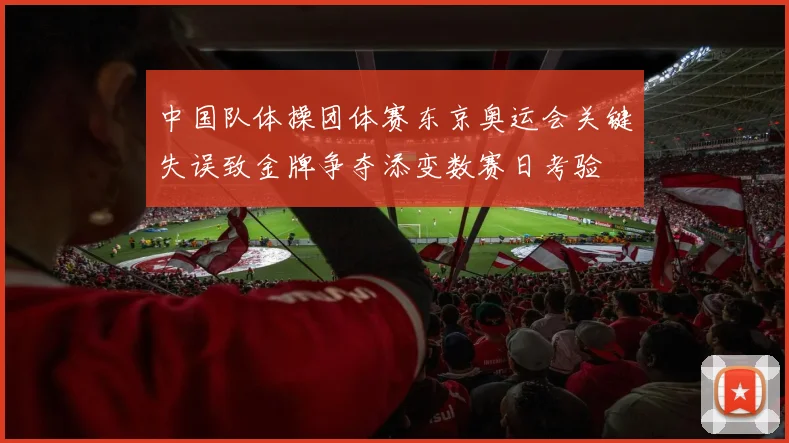 中国队体操团体赛东京奥运会关键失误致金牌争夺添变数赛日考验