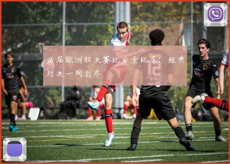 历届欧洲杯决赛比分全纪录：经典对决一网打尽